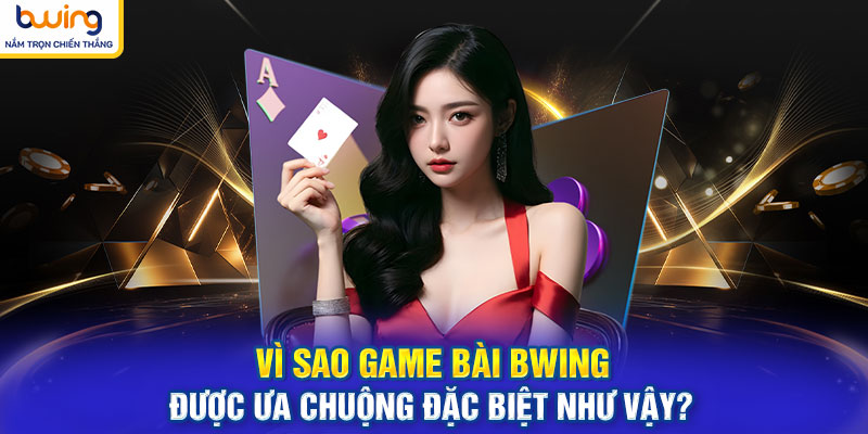 Vì sao game bài BWING được ưa chuộng đặc biệt như vậy?