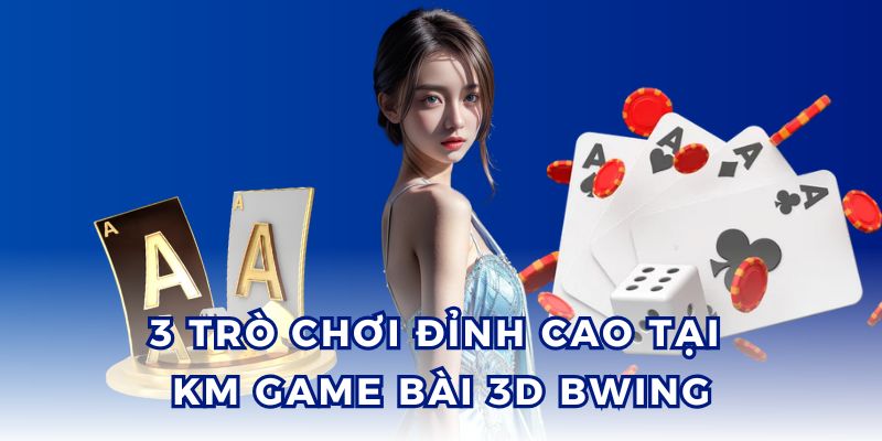 3 trò chơi KM Game Bài 3D BWING đỉnh nhất.