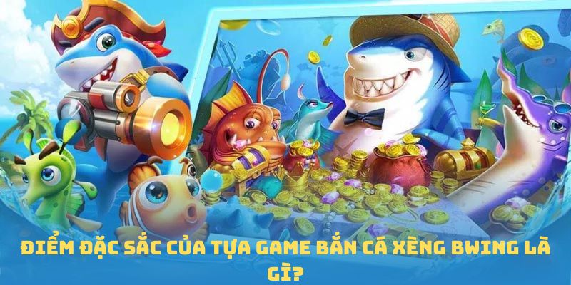 Điểm đặc sắc của tựa game Bắn cá Xèng BWING là gì?