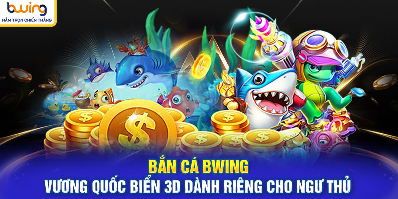 Bắn Cá BWING - Vương Quốc Biển 3D Dành Riêng Cho Ngư Thủ