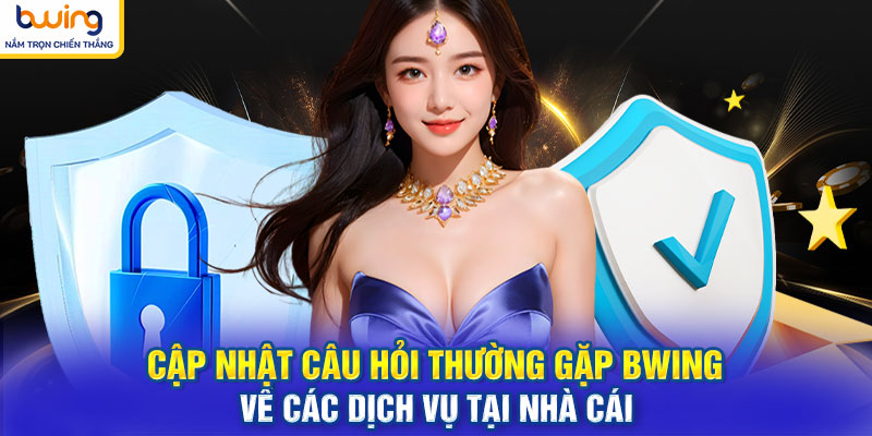 Cập nhật câu hỏi thường gặp BWING về các dịch vụ tại nhà cái