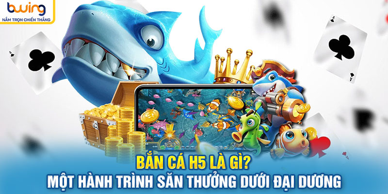 Bắn cá H5 là gì? Một hành trình săn thưởng dưới đại dương