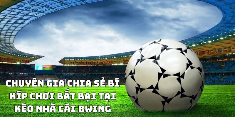 Chuyên gia chia sẻ bí kíp chơi bất bại tại kèo nhà cái BWING
