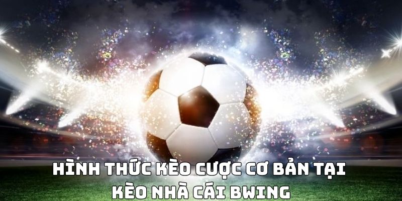 Hình thức kèo cược cơ bản tại kèo nhà cái BWING