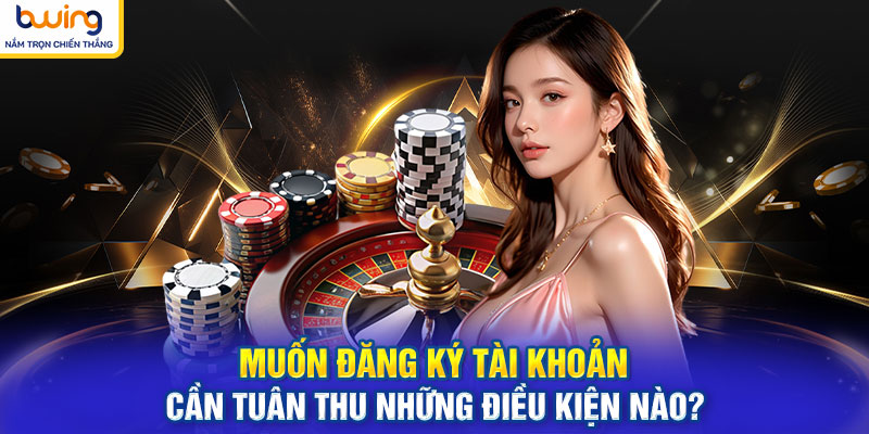 Muốn đăng ký tài khoản cần tuân thủ những điều kiện nào?