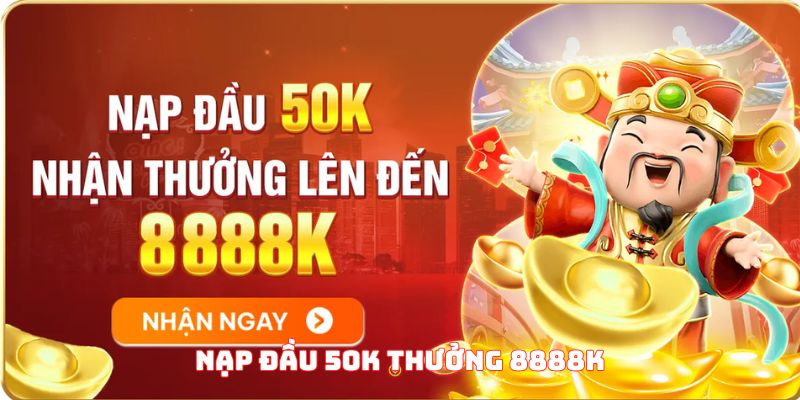 Nạp Đầu 50K Thưởng 8888K Cực Khủng Mà Bạn Nên Biết