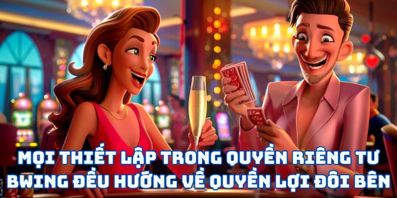 Mọi thiết lập trong quyền riêng tư BWING đều hướng về quyền lợi đôi bên