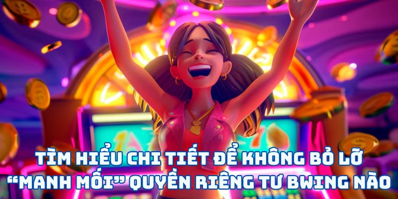 Tìm hiểu chi tiết để không bỏ lỡ “manh mối” quyền riêng tư BWING nào
