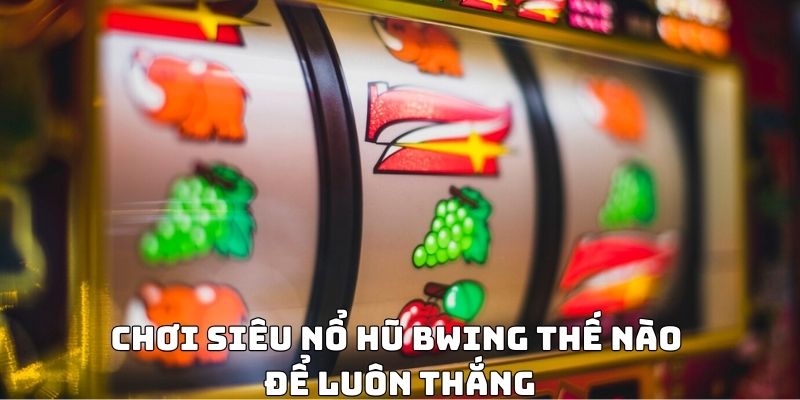 Chơi siêu nổ hũ BWING thế nào để luôn thắng