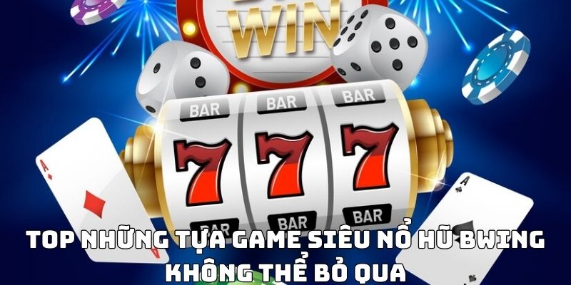 Top những tựa game siêu nổ hũ BWING không thể bỏ qua