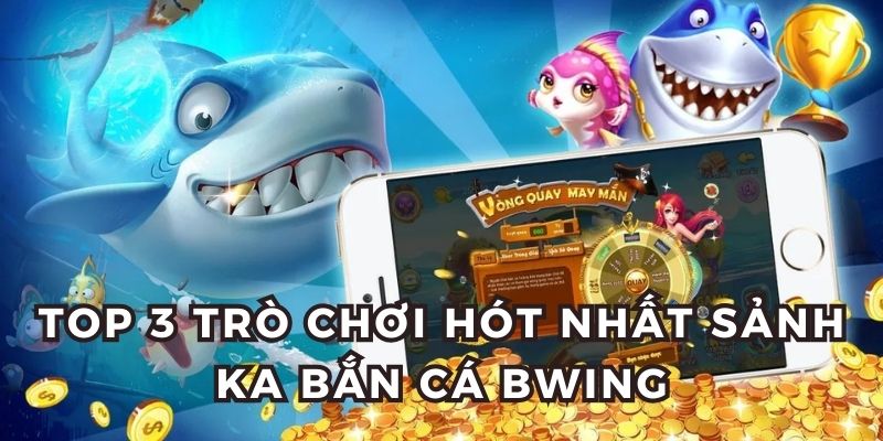 Top 3 trò chơi hót nhất sảnh KA bắn cá BWING